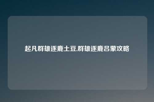 起凡群雄逐鹿土豆,群雄逐鹿吕蒙攻略