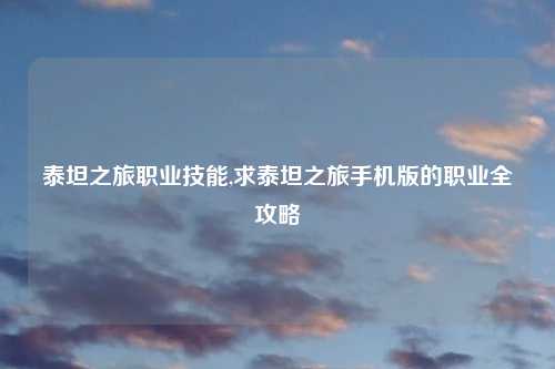 泰坦之旅职业技能,求泰坦之旅手机版的职业全攻略