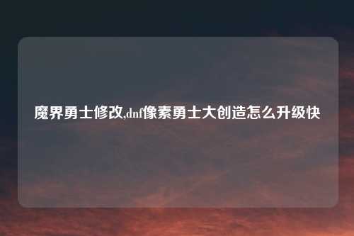 魔界勇士修改,dnf像素勇士大创造怎么升级快