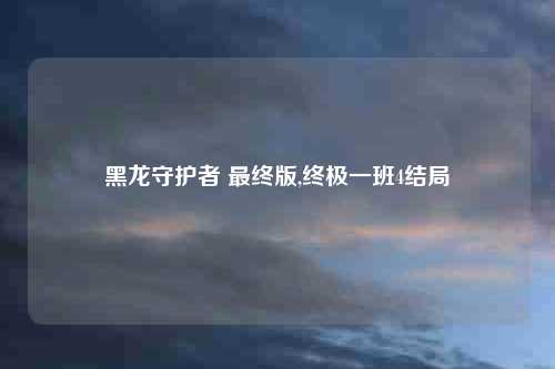 黑龙守护者 最终版,终极一班4结局