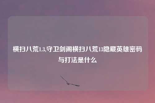 横扫八荒1.3,守卫剑阁横扫八荒13隐藏英雄密码与打法是什么