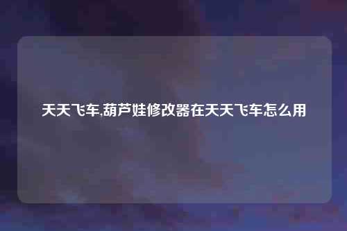 天天飞车,葫芦娃修改器在天天飞车怎么用