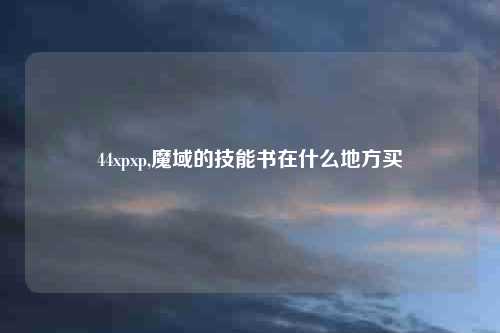 44xpxp,魔域的技能书在什么地方买