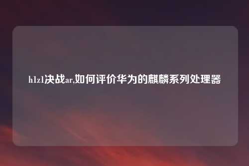 h1z1决战ar,如何评价华为的麒麟系列处理器