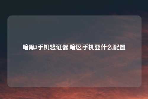 暗黑3手机验证器,暗区手机要什么配置