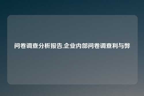 问卷调查分析报告,企业内部问卷调查利与弊
