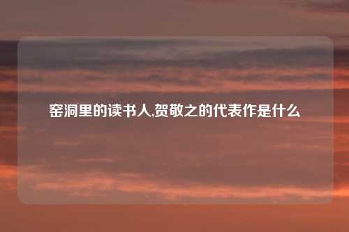 窑洞里的读书人,贺敬之的代表作是什么