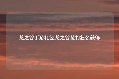 龙之谷手游礼包,龙之谷花豹怎么获得