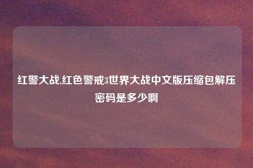 红警大战,红色警戒3世界大战中文版压缩包解压密码是多少啊