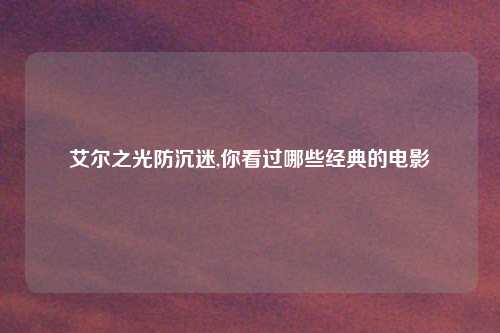 艾尔之光防沉迷,你看过哪些经典的电影