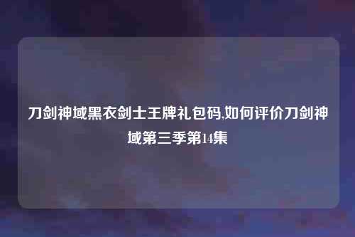 刀剑神域黑衣剑士王牌礼包码,如何评价刀剑神域第三季第14集