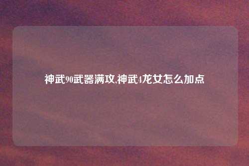 神武90武器满攻,神武4龙女怎么加点