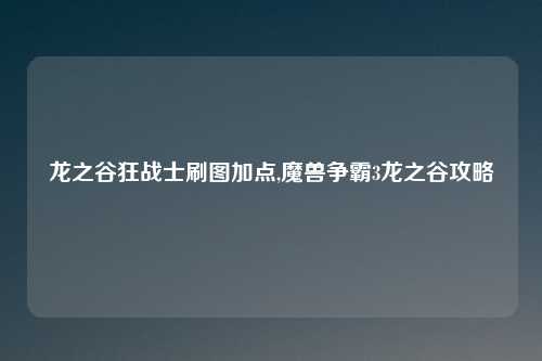 龙之谷狂战士刷图加点,魔兽争霸3龙之谷攻略