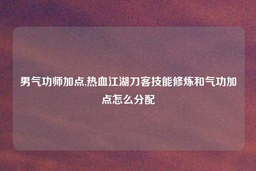 男气功师加点,热血江湖刀客技能修炼和气功加点怎么分配
