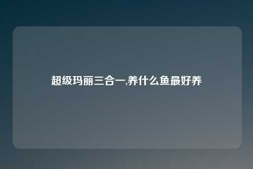 超级玛丽三合一,养什么鱼最好养