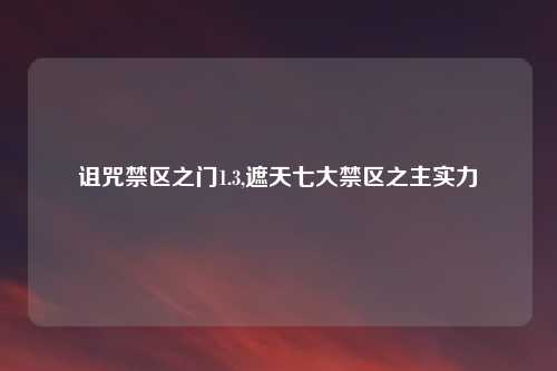 诅咒禁区之门1.3,遮天七大禁区之主实力