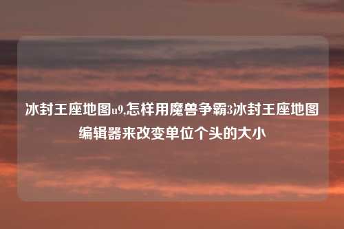 冰封王座地图u9,怎样用魔兽争霸3冰封王座地图编辑器来改变单位个头的大小