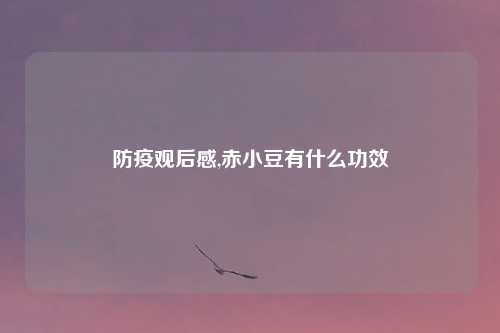 防疫观后感,赤小豆有什么功效