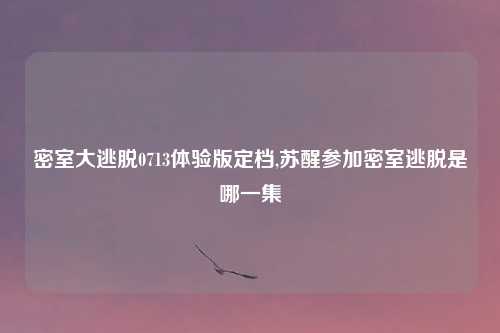密室大逃脱0713体验版定档,苏醒参加密室逃脱是哪一集