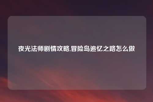 夜光法师剧情攻略,冒险岛追忆之路怎么做