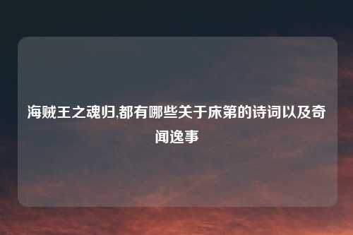 海贼王之魂归,都有哪些关于床第的诗词以及奇闻逸事