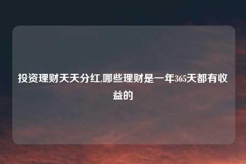 投资理财天天分红,哪些理财是一年365天都有收益的