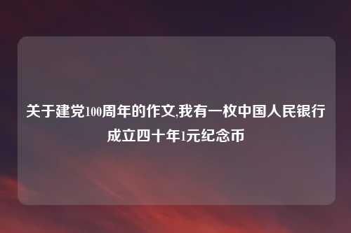关于建党100周年的作文,我有一枚中国人民银行成立四十年1元纪念币