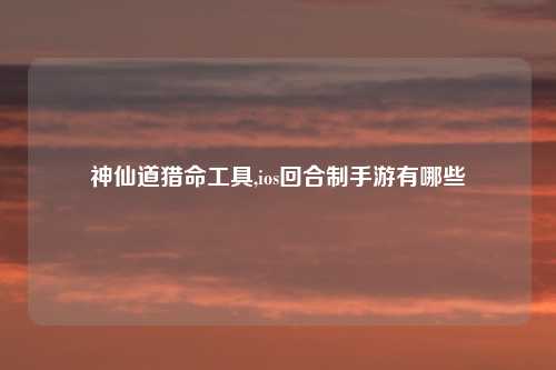 神仙道猎命工具,ios回合制手游有哪些