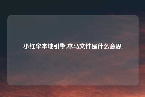 小红伞本地引擎,木马文件是什么意思