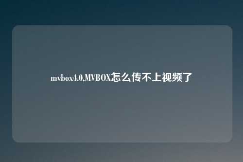 mvbox4.0,MVBOX怎么传不上视频了
