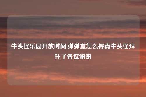 牛头怪乐园开放时间,弹弹堂怎么得真牛头怪拜托了各位谢谢