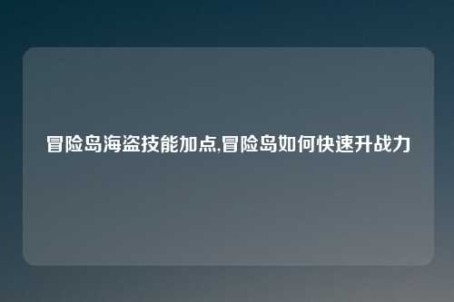 冒险岛海盗技能加点,冒险岛如何快速升战力
