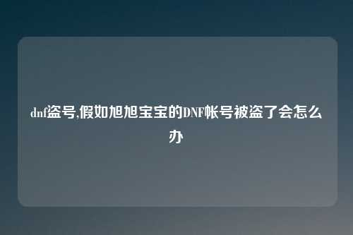 dnf盗号,假如旭旭宝宝的DNF帐号被盗了会怎么办
