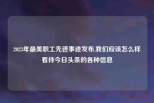 2023年最美职工先进事迹发布,我们应该怎么样看待今日头条的各种信息