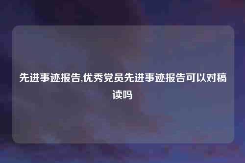 先进事迹报告,优秀党员先进事迹报告可以对稿读吗