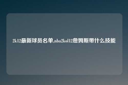 2k12最新球员名单,nba2kol12詹姆斯带什么技能