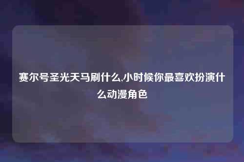 赛尔号圣光天马刷什么,小时候你最喜欢扮演什么动漫角色