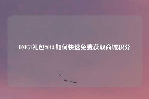 DNF51礼包2013,如何快速免费获取商城积分