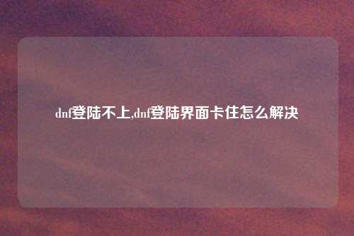 dnf登陆不上,dnf登陆界面卡住怎么解决