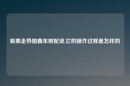 股票走势图鑫东财配资,它的操作过程是怎样的
