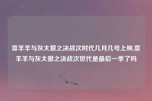 喜羊羊与灰太狼之决战次时代几月几号上映,喜羊羊与灰太狼之决战次世代是最后一季了吗