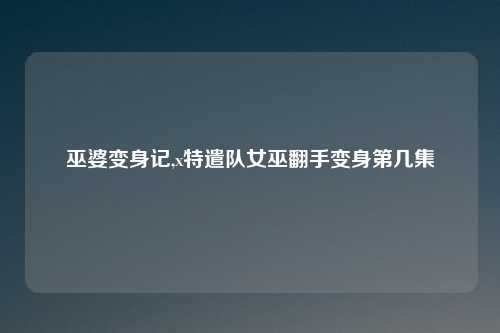 巫婆变身记,x特遣队女巫翻手变身第几集