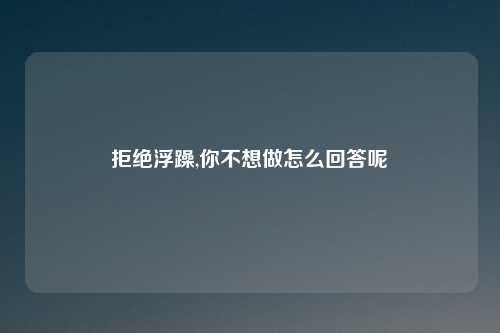 拒绝浮躁,你不想做怎么回答呢