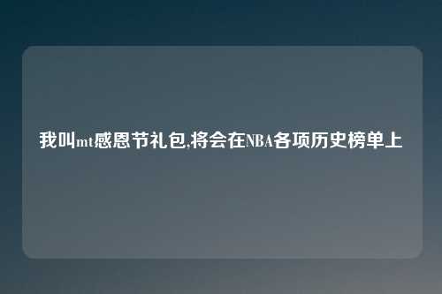 我叫mt感恩节礼包,将会在NBA各项历史榜单上