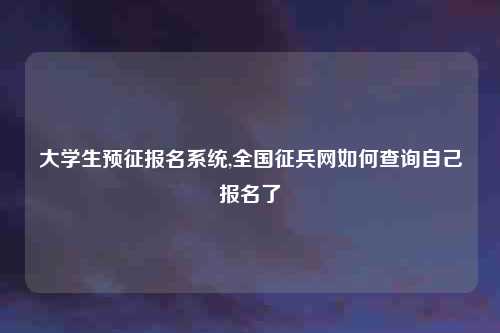 大学生预征报名系统,全国征兵网如何查询自己报名了
