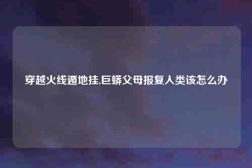 穿越火线遁地挂,巨蟒父母报复人类该怎么办