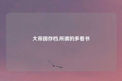 大帝国存档,所谓的多看书