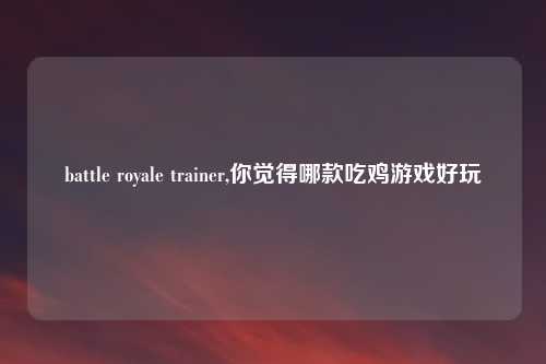 battle royale trainer,你觉得哪款吃鸡游戏好玩