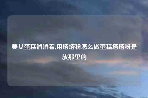 美女蛋糕消消看,用塔塔粉怎么做蛋糕塔塔粉是放那里的