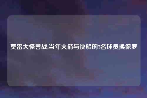 莫雷大怪兽战,当年火箭与快船的7名球员换保罗
